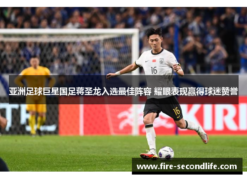 亚洲足球巨星国足蒋圣龙入选最佳阵容 耀眼表现赢得球迷赞誉